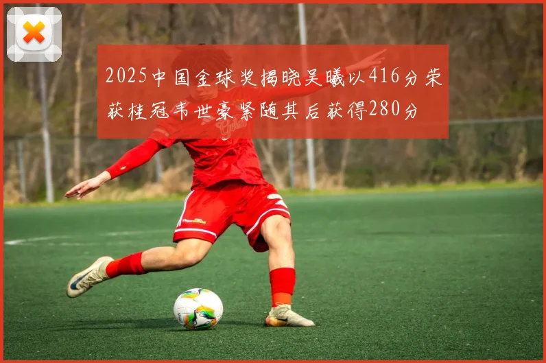 2025中国金球奖揭晓吴曦以416分荣获桂冠韦世豪紧随其后获得280分