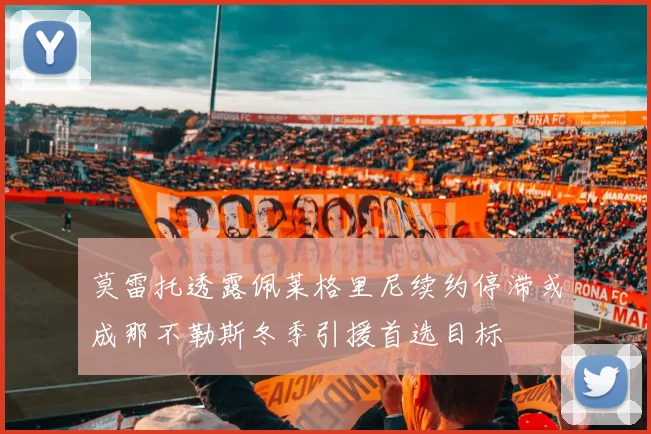 莫雷托透露佩莱格里尼续约停滞或成那不勒斯冬季引援首选目标