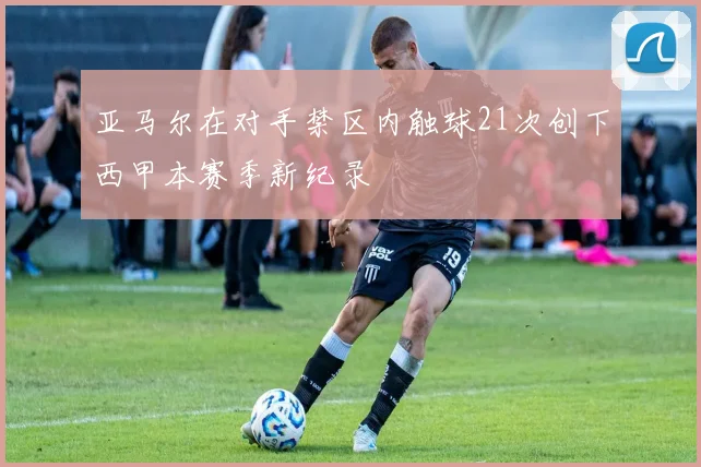 亚马尔在对手禁区内触球21次创下西甲本赛季新纪录