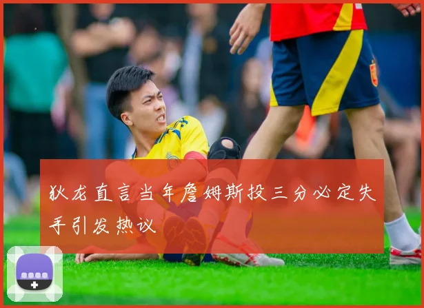 狄龙直言当年詹姆斯投三分必定失手引发热议