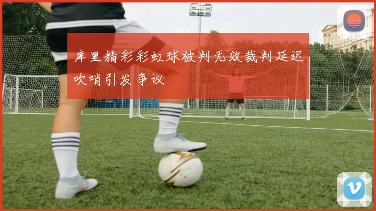 库里精彩彩虹球被判无效裁判延迟吹哨引发争议