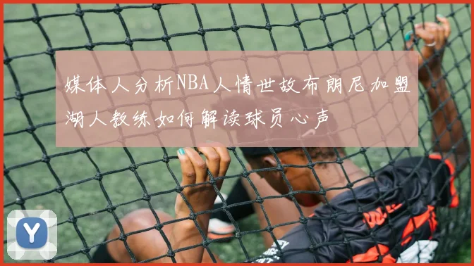 媒体人分析NBA人情世故布朗尼加盟湖人教练如何解读球员心声