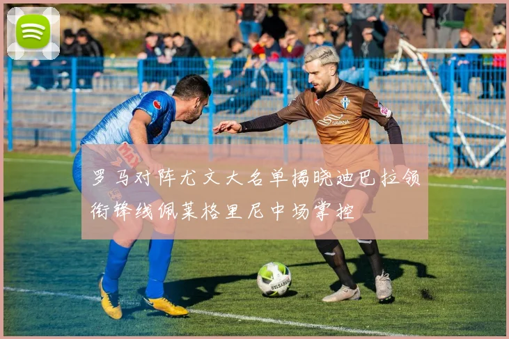罗马对阵尤文大名单揭晓迪巴拉领衔锋线佩莱格里尼中场掌控