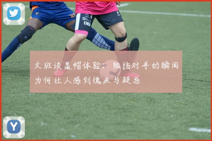 文班谈盖帽体验：阻挡对手的瞬间为何让人感到愧疚与疑惑