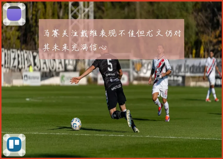 马赛关注戴维表现不佳但尤文仍对其未来充满信心