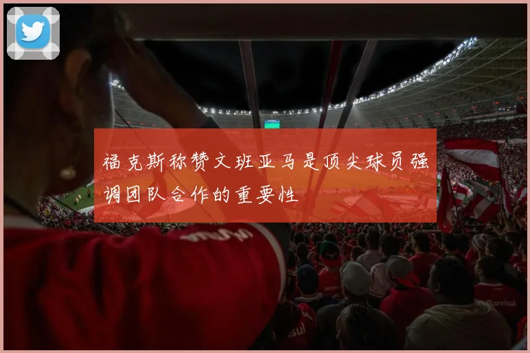 福克斯称赞文班亚马是顶尖球员强调团队合作的重要性
