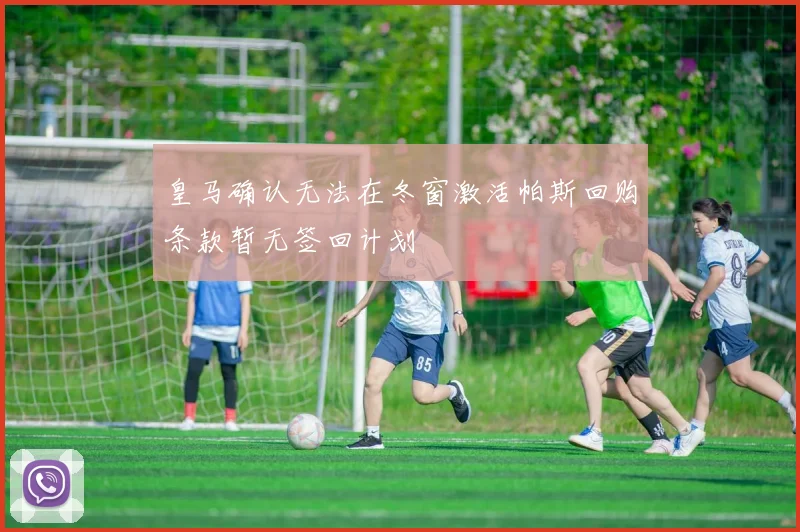 皇马确认无法在冬窗激活帕斯回购条款暂无签回计划