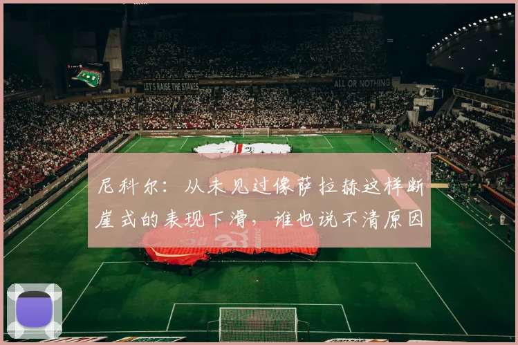尼科尔：从未见过像萨拉赫这样断崖式的表现下滑，谁也说不清原因