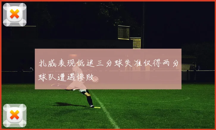 扎威表现低迷三分球失准仅得两分球队遭遇惨败