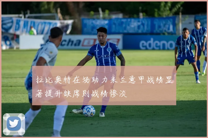 拉比奥特在场助力米兰意甲战绩显著提升缺席则战绩惨淡