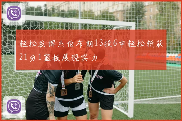 轻松发挥杰伦布朗13投6中轻松斩获21分1篮板展现实力