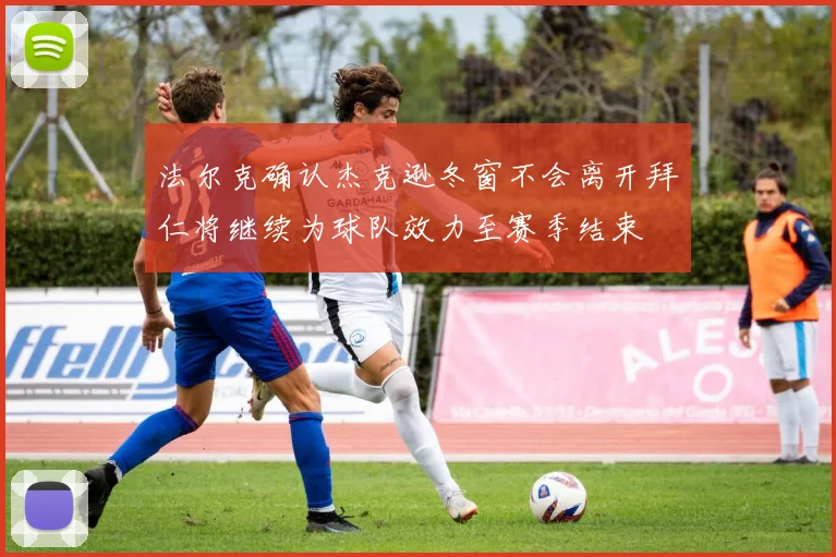 法尔克确认杰克逊冬窗不会离开拜仁将继续为球队效力至赛季结束