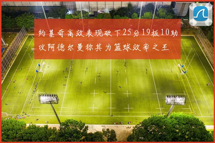 约基奇高效表现砍下25分19板10助攻阿德尔曼称其为篮球效率之王
