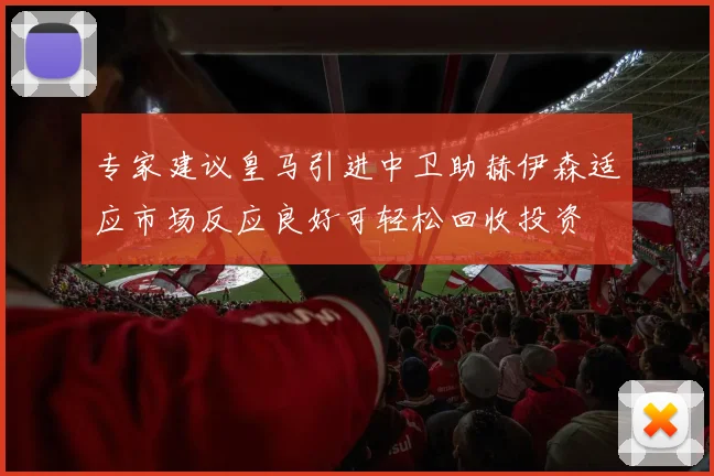 专家建议皇马引进中卫助赫伊森适应市场反应良好可轻松回收投资