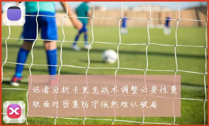 记者分析卡里克战术调整必要性曼联面对密集防守依然难以破局
