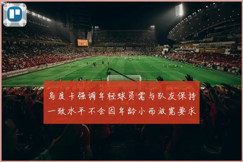 乌度卡强调年轻球员需与队友保持一致水平不会因年龄小而放宽要求