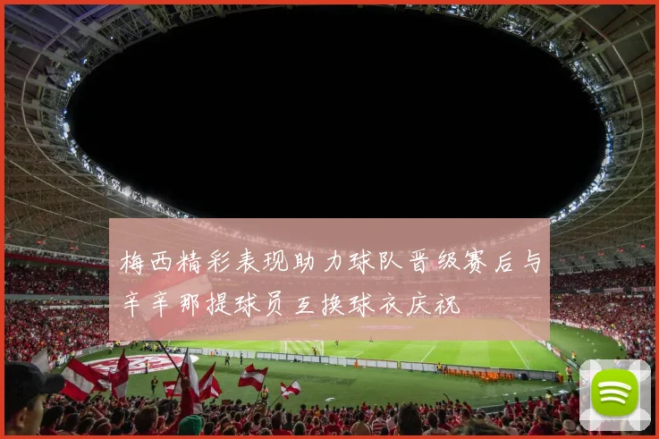 梅西精彩表现助力球队晋级赛后与辛辛那提球员互换球衣庆祝