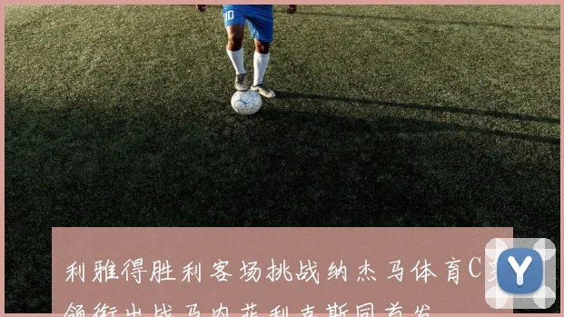 利雅得胜利客场挑战纳杰马体育C罗领衔出战马内菲利克斯同首发