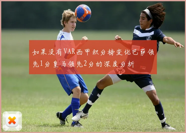 如果没有VAR西甲积分榜变化巴萨领先1分皇马领先2分的深度分析