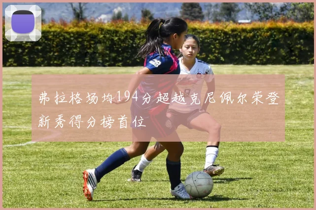 弗拉格场均194分超越克尼佩尔荣登新秀得分榜首位