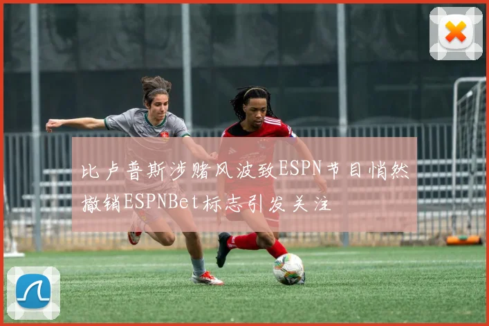 比卢普斯涉赌风波致ESPN节目悄然撤销ESPNBet标志引发关注