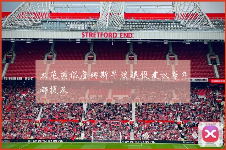 大范调侃詹姆斯早该退役建议每年都提及
