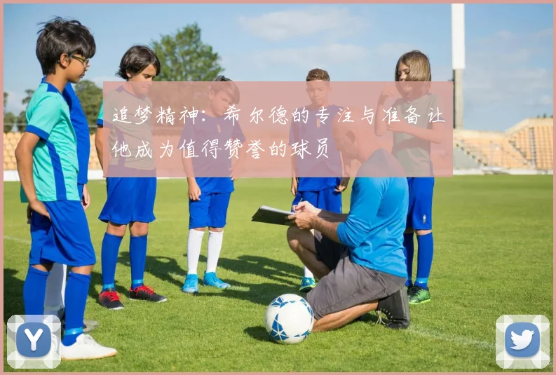 追梦精神：希尔德的专注与准备让他成为值得赞誉的球员